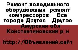 Ремонт холодильного оборудования, ремонт компрессоров. - Все города Другое » Другое   . Амурская обл.,Константиновский р-н